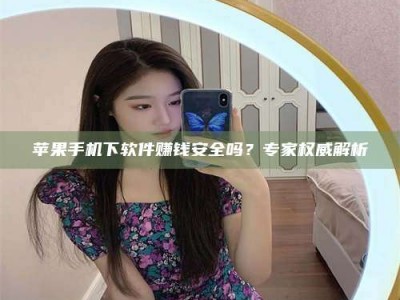 海拉尔苹果手机下软件赚钱安全吗？专家权威解析