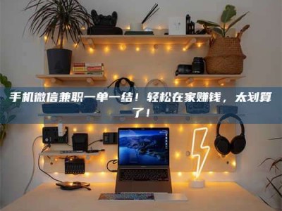 海拉尔手机微信兼职一单一结！轻松在家赚钱，太划算了！