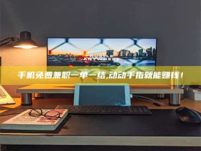 海拉尔手机免费兼职一单一结,动动手指就能赚钱！