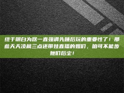 海拉尔终于明白为啥一直强调先睡后玩的重要性了！那些天天凌晨三点还带娃直播的姐们，咱可不能步她们后尘！