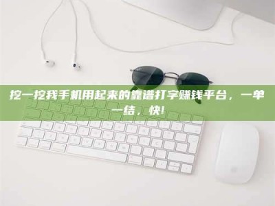 海拉尔挖一挖我手机用起来的靠谱打字赚钱平台，一单一结，快!