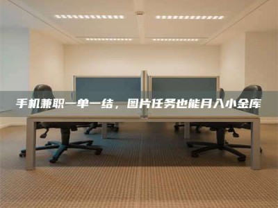 海拉尔手机兼职一单一结，图片任务也能月入小金库