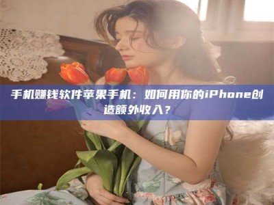 海拉尔手机赚钱软件苹果手机：如何用你的iPhone创造额外收入？