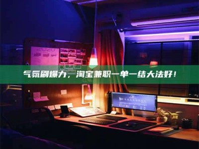 海拉尔气氛刷爆力，淘宝兼职一单一结大法好！