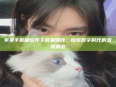 海拉尔苹果手机刷软件下载量赚钱：探索数字时代的变现机会