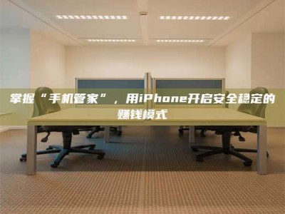 海拉尔掌握“手机管家”，用iPhone开启安全稳定的赚钱模式