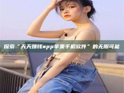 海拉尔探索“天天赚钱app苹果手机软件”的无限可能