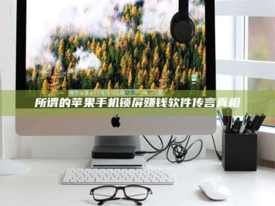 海拉尔所谓的苹果手机锁屏赚钱软件传言真相